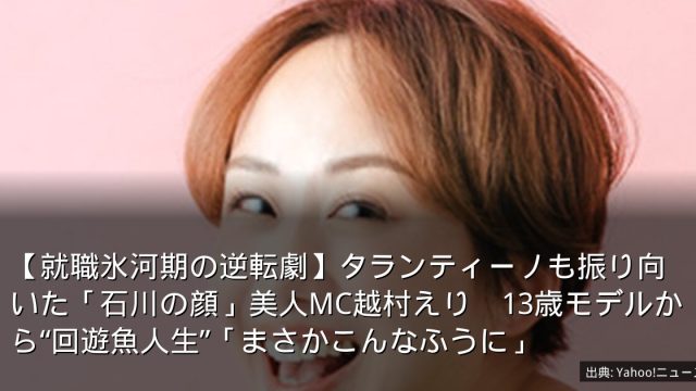 【就職氷河期の逆転劇】タランティーノも振り向いた「石川の顔」美人MC越村えり　13歳モデルから“回遊魚人生”「まさかこんなふうに」