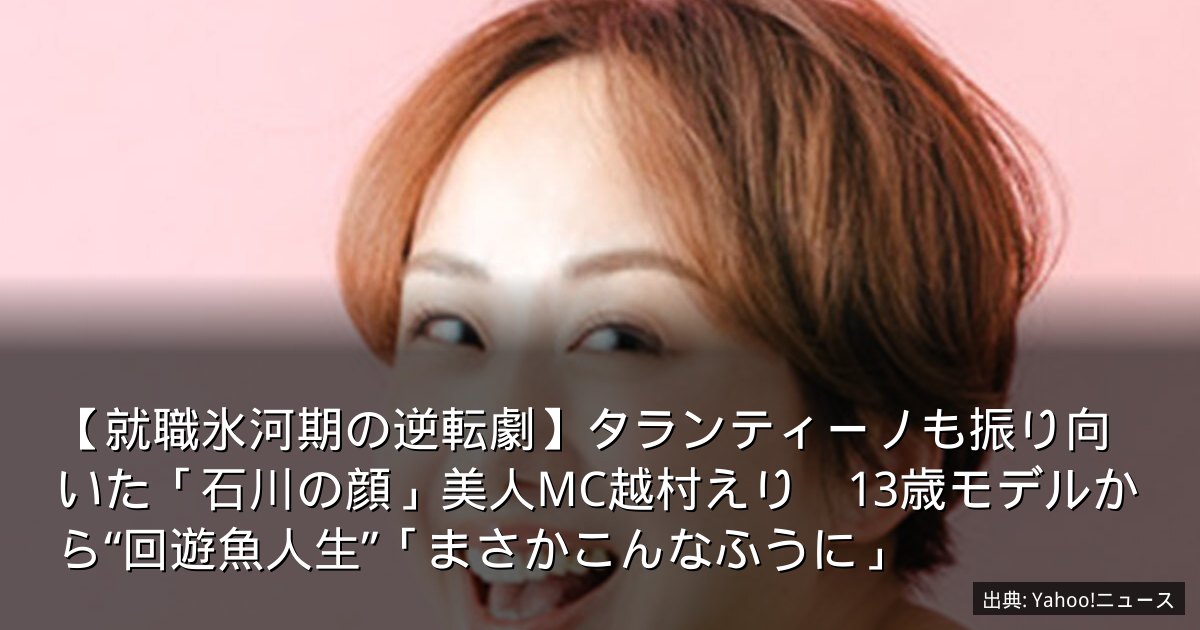 【就職氷河期の逆転劇】タランティーノも振り向いた「石川の顔」美人MC越村えり　13歳モデルから“回遊魚人生”「まさかこんなふうに」