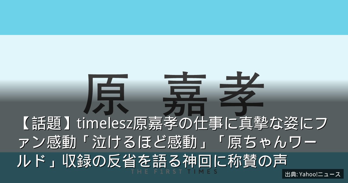 【話題】timelesz原嘉孝の仕事に真摯な姿にファン感動「泣けるほど感動」「原ちゃんワールド」収録の反省を語る神回に称賛の声