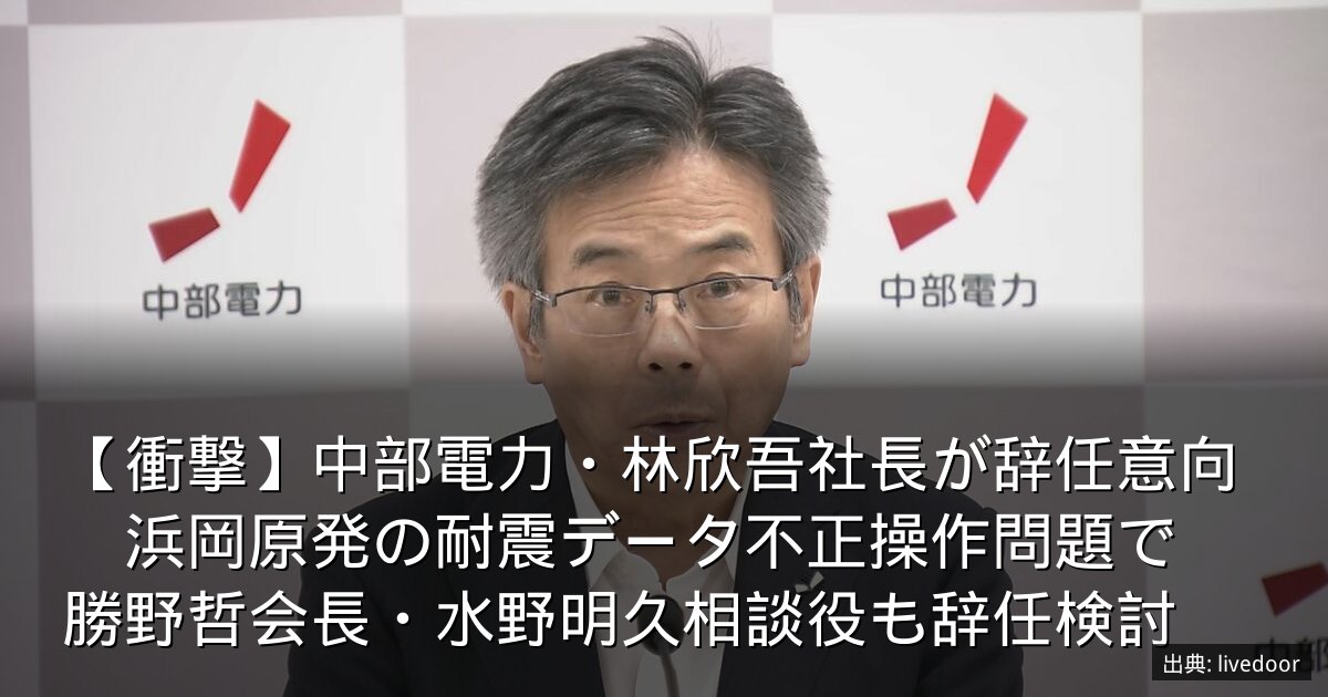 【衝撃】中部電力・林欣吾社長が辞任意向　浜岡原発の耐震データ不正操作問題で　勝野哲会長・水野明久相談役も辞任検討