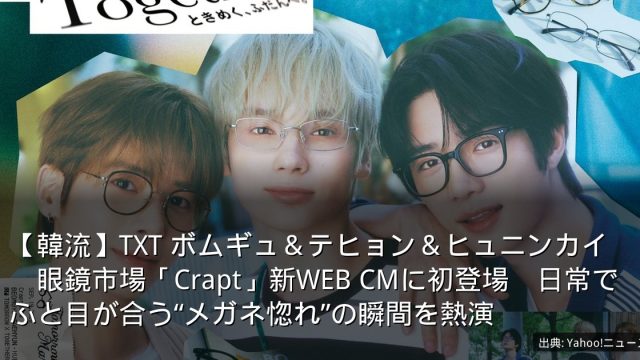 【韓流】TXT ボムギュ＆テヒョン＆ヒュニンカイ　眼鏡市場「Crapt」新WEB CMに初登場　日常でふと目が合う“メガネ惚れ”の瞬間を熱演