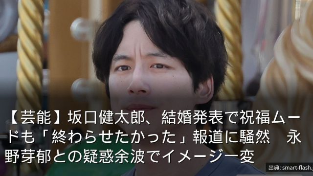 【芸能】坂口健太郎、結婚発表で祝福ムードも「終わらせたかった」報道に騒然　永野芽郁との疑惑余波でイメージ一変