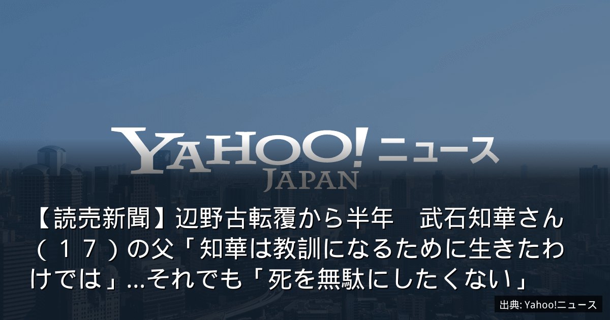 【読売新聞】辺野古転覆から半年　武石知華さん（１７）の父「知華は教訓になるために生きたわけでは」…それでも「死を無駄にしたくない」