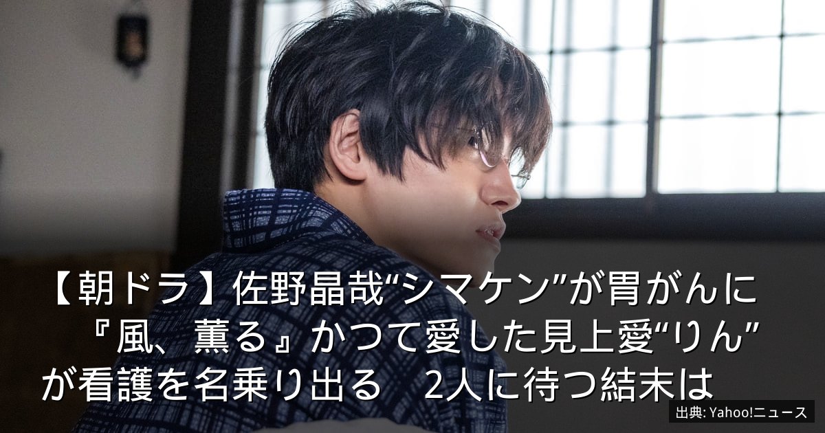 【朝ドラ】佐野晶哉“シマケン”が胃がんに　『風、薫る』かつて愛した見上愛“りん”が看護を名乗り出る　2人に待つ結末は
