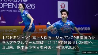 【バドミントン】霜上＆保原　ジャパンOP準優勝の香港ペアをフルゲーム撃破　21−19で難敵倒し2回戦へ　山口茜、保木＆小林らも突破＜中国OP2026＞