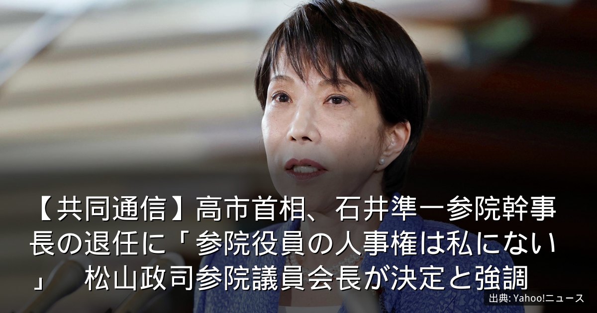 【共同通信】高市首相、石井準一参院幹事長の退任に「参院役員の人事権は私にない」　松山政司参院議員会長が決定と強調