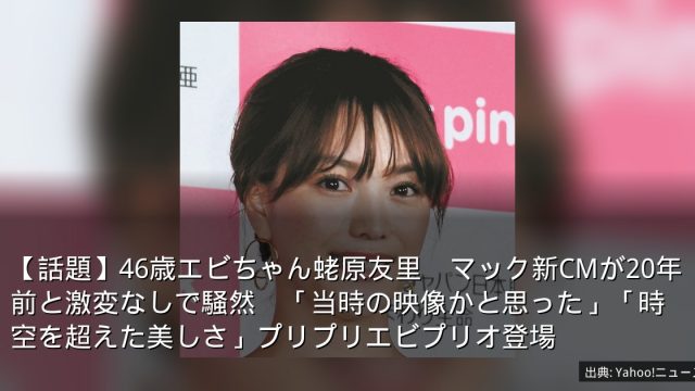 【話題】46歳エビちゃん蛯原友里　マック新CMが20年前と激変なしで騒然　「当時の映像かと思った」「時空を超えた美しさ」プリプリエビプリオ登場