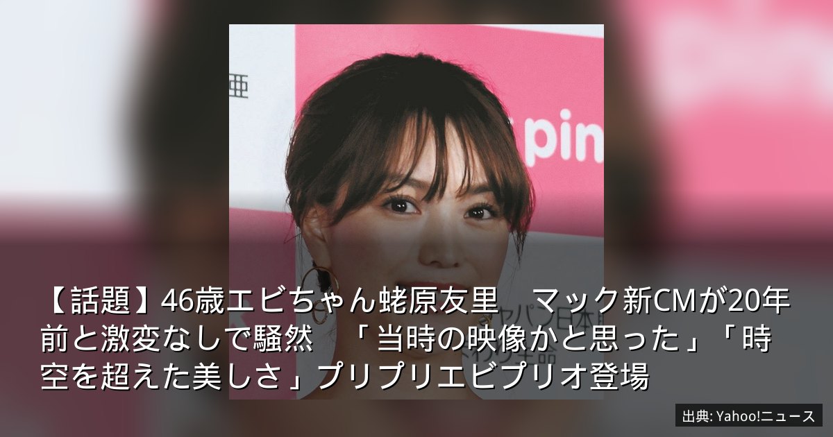 【話題】46歳エビちゃん蛯原友里　マック新CMが20年前と激変なしで騒然　「当時の映像かと思った」「時空を超えた美しさ」プリプリエビプリオ登場