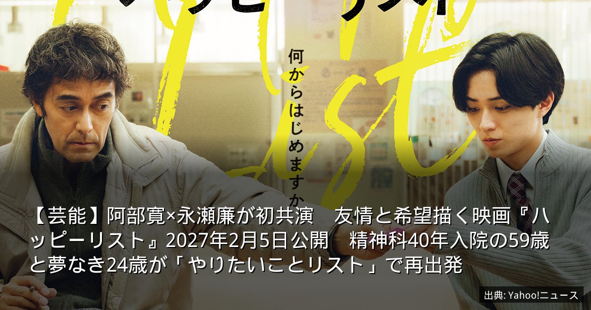 【芸能】阿部寛×永瀬廉が初共演　友情と希望描く映画『ハッピーリスト』2027年2月5日公開　精神科40年入院の59歳と夢なき24歳が「やりたいことリスト」で再出発