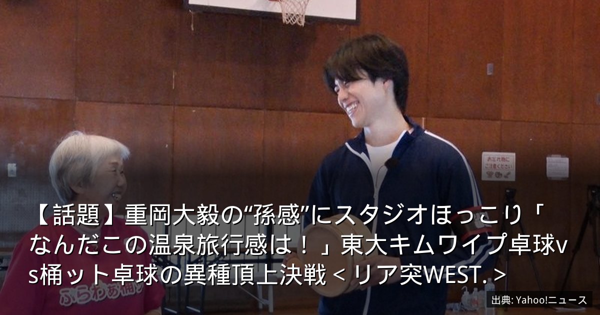 【話題】重岡大毅の“孫感”にスタジオほっこり「なんだこの温泉旅行感は！」東大キムワイプ卓球vs桶ット卓球の異種頂上決戦＜リア突WEST.＞