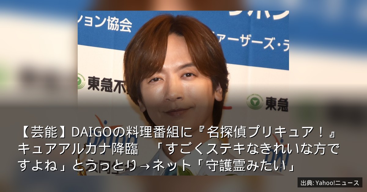 【芸能】DAIGOの料理番組に『名探偵プリキュア！』キュアアルカナ降臨　「すごくステキなきれいな方ですよね」とうっとり→ネット「守護霊みたい」