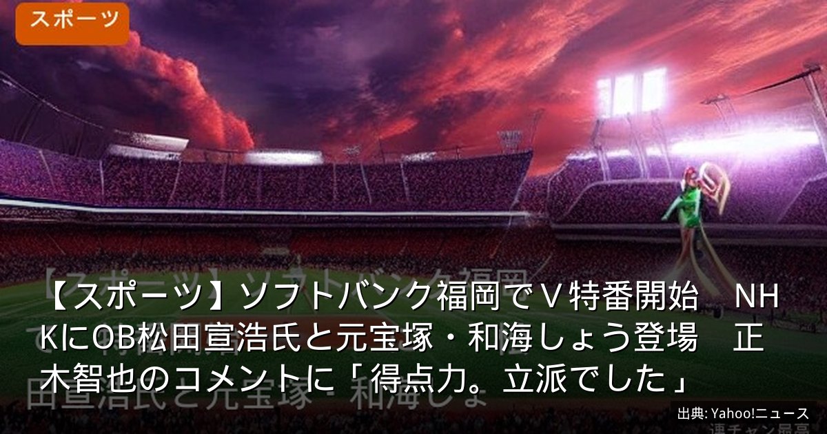 【スポーツ】ソフトバンク福岡でＶ特番開始　NHKにOB松田宣浩氏と元宝塚・和海しょう登場　正木智也のコメントに「得点力。立派でした」