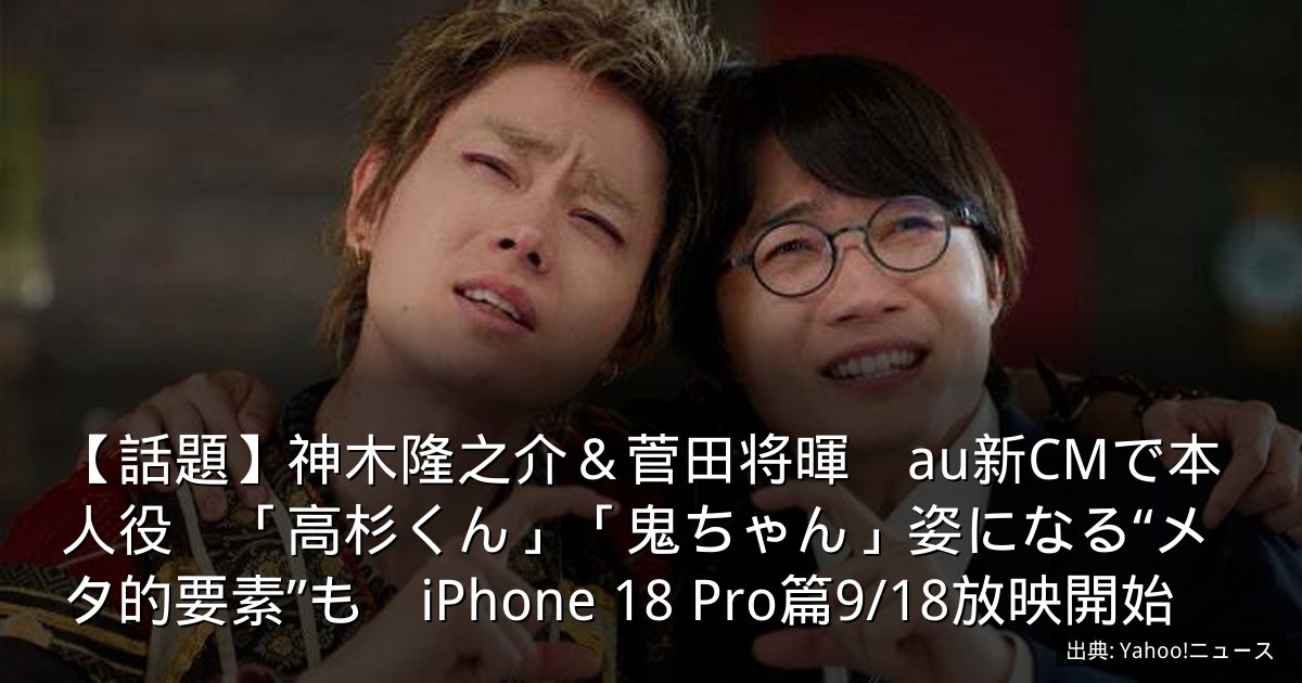 【話題】神木隆之介＆菅田将暉　au新CMで本人役　「高杉くん」「鬼ちゃん」姿になる“メタ的要素”も　iPhone 18 Pro篇9/18放映開始