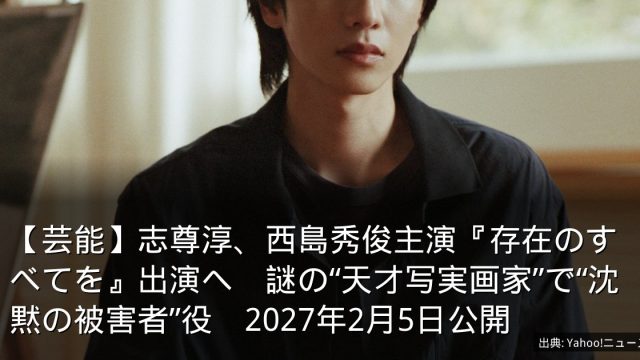 【芸能】志尊淳、西島秀俊主演『存在のすべてを』出演へ　謎の“天才写実画家”で“沈黙の被害者”役　2027年2月5日公開