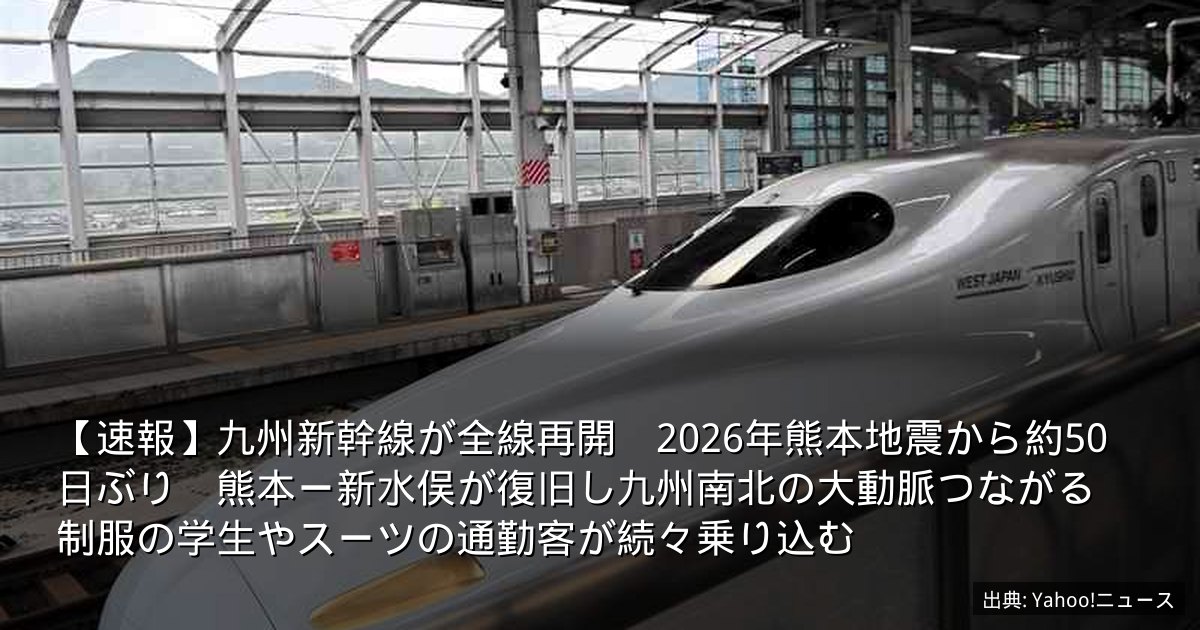 【速報】九州新幹線が全線再開　2026年熊本地震から約50日ぶり　熊本ー新水俣が復旧し九州南北の大動脈つながる　制服の学生やスーツの通勤客が続々乗り込む