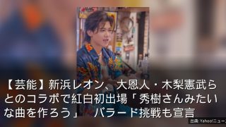 【芸能】新浜レオン、大恩人・木梨憲武らとのコラボで紅白初出場「秀樹さんみたいな曲を作ろう」　バラード挑戦も宣言