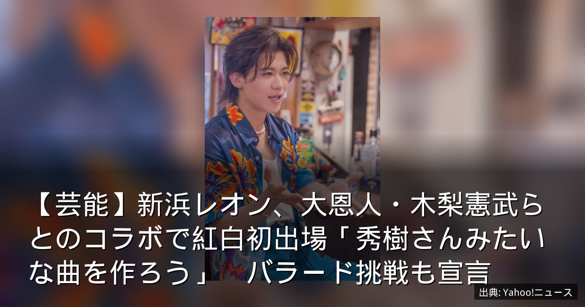 【芸能】新浜レオン、大恩人・木梨憲武らとのコラボで紅白初出場「秀樹さんみたいな曲を作ろう」　バラード挑戦も宣言