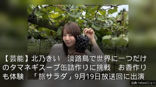 【芸能】北乃きい　淡路島で世界に一つだけのタマネギスープ缶詰作りに挑戦　お香作りも体験　「旅サラダ」9月19日放送回に出演