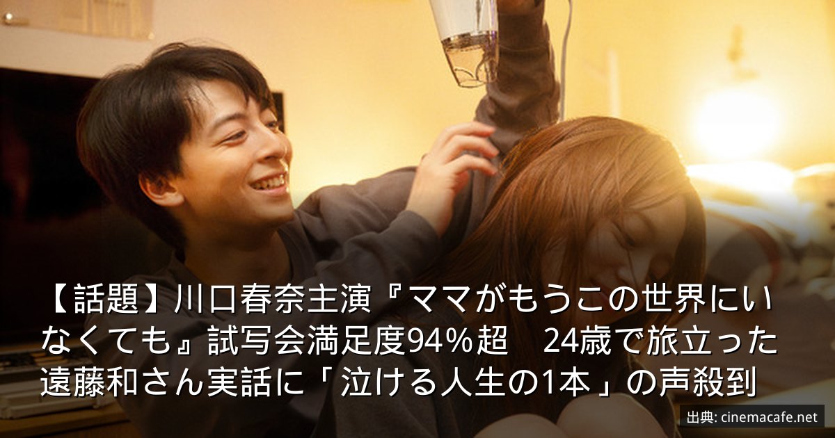 【話題】川口春奈主演『ママがもうこの世界にいなくても』試写会満足度94％超　24歳で旅立った遠藤和さん実話に「泣ける人生の1本」の声殺到
