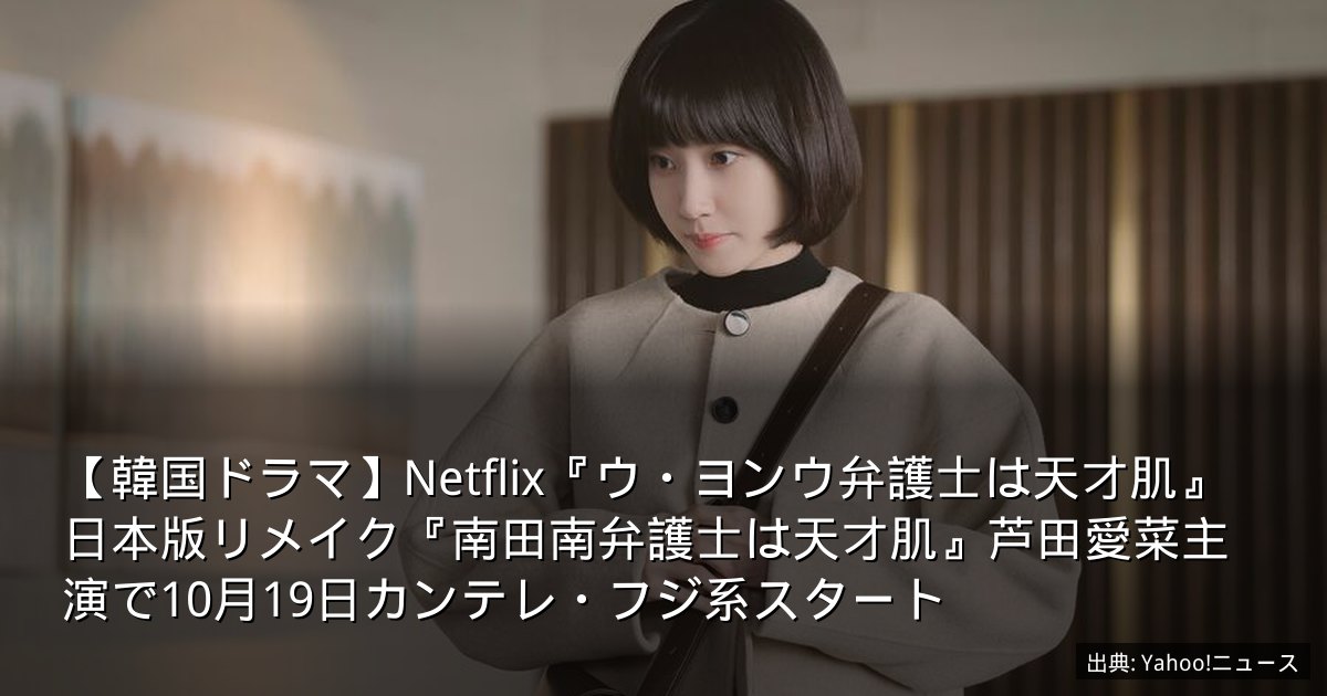 【韓国ドラマ】Netflix『ウ・ヨンウ弁護士は天才肌』日本版リメイク『南田南弁護士は天才肌』芦田愛菜主演で10月19日カンテレ・フジ系スタート
