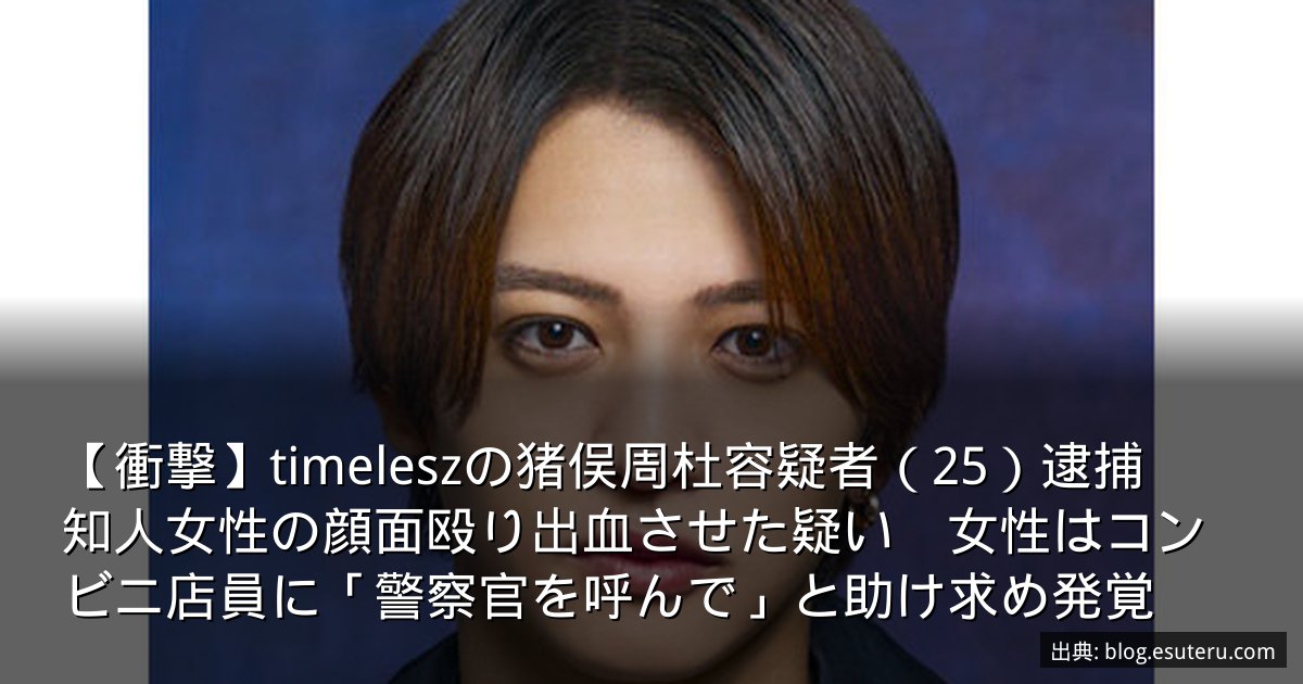 【衝撃】timeleszの猪俣周杜容疑者（25）逮捕　知人女性の顔面殴り出血させた疑い　女性はコンビニ店員に「警察官を呼んで」と助け求め発覚