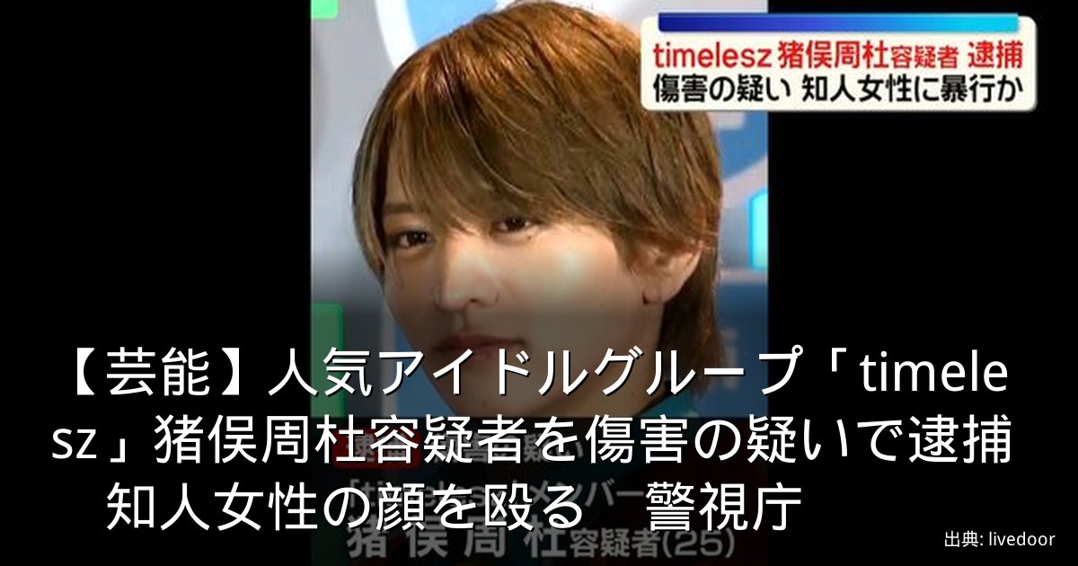 【芸能】人気アイドルグループ「timelesz」猪俣周杜容疑者を傷害の疑いで逮捕　知人女性の顔を殴る　警視庁