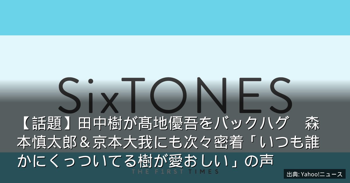 【話題】田中樹が髙地優吾をバックハグ　森本慎太郎＆京本大我にも次々密着「いつも誰かにくっついてる樹が愛おしい」の声