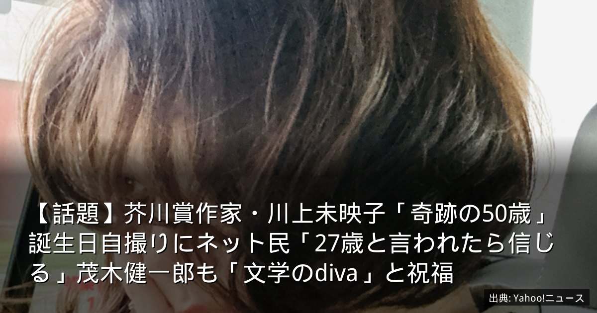 【話題】芥川賞作家・川上未映子「奇跡の50歳」誕生日自撮りにネット民「27歳と言われたら信じる」茂木健一郎も「文学のdiva」と祝福
