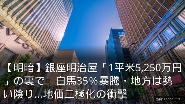 【明暗】銀座明治屋「1平米5,250万円」の裏で　白馬35％暴騰・地方は勢い陰り…地価二極化の衝撃