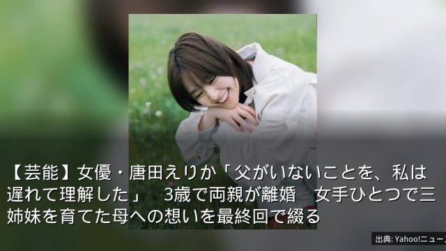 【芸能】女優・唐田えりか「父がいないことを、私は遅れて理解した」　3歳で両親が離婚　女手ひとつで三姉妹を育てた母への想いを最終回で綴る