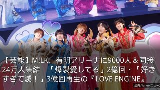 【芸能】M!LK、有明アリーナに9000人＆同接24万人集結　「爆裂愛してる」2億回・「好きすぎて滅！」3億回再生の『LOVE ENG!NE』