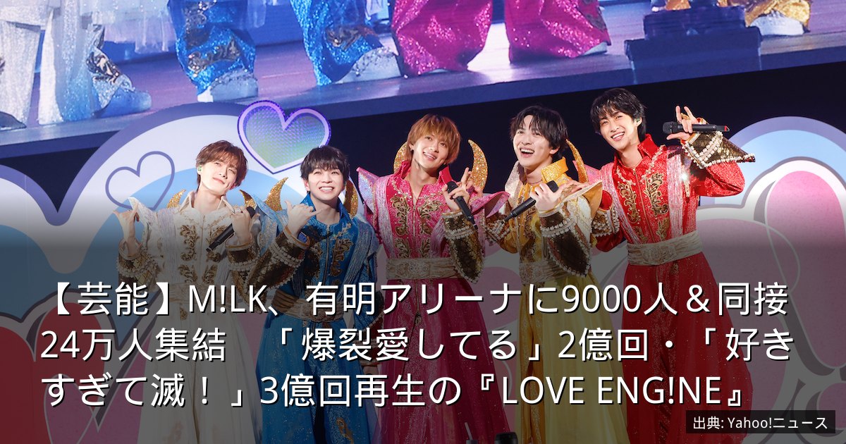 【芸能】M!LK、有明アリーナに9000人＆同接24万人集結　「爆裂愛してる」2億回・「好きすぎて滅！」3億回再生の『LOVE ENG!NE』