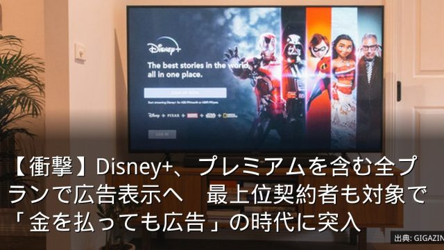 【衝撃】Disney+、プレミアムを含む全プランで広告表示へ　最上位契約者も対象で「金を払っても広告」の時代に突入
