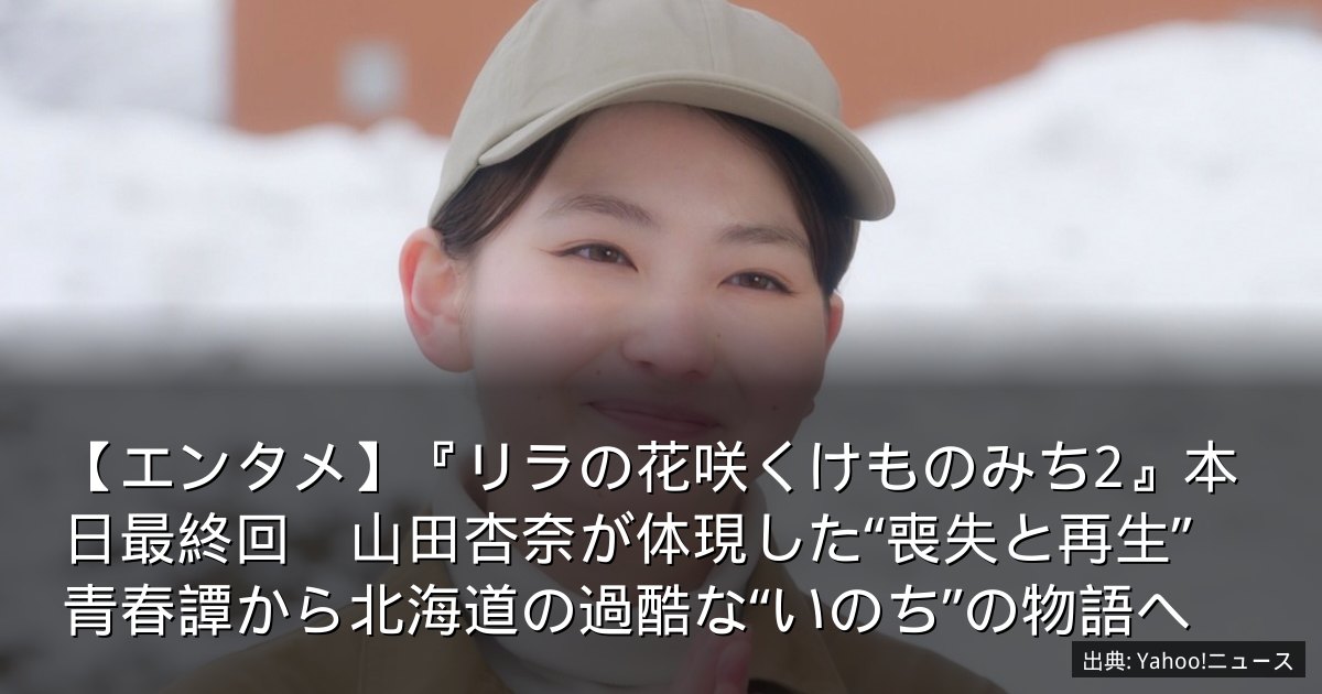 【エンタメ】『リラの花咲くけものみち2』本日最終回　山田杏奈が体現した“喪失と再生”　青春譚から北海道の過酷な“いのち”の物語へ