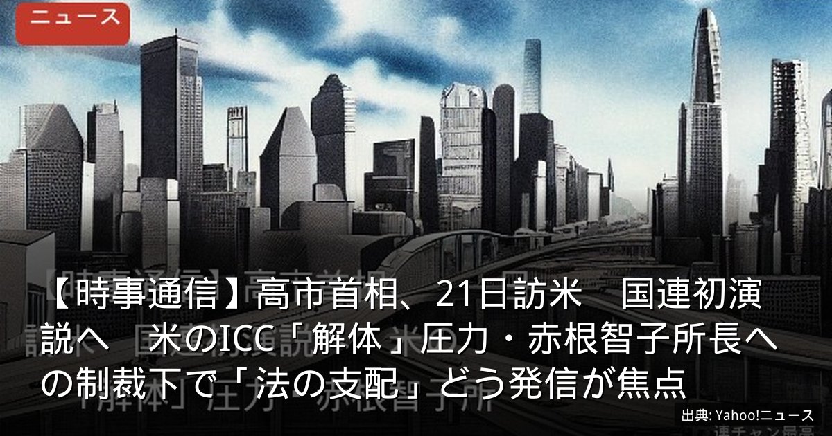 【時事通信】高市首相、21日訪米　国連初演説へ　米のICC「解体」圧力・赤根智子所長への制裁下で「法の支配」どう発信が焦点
