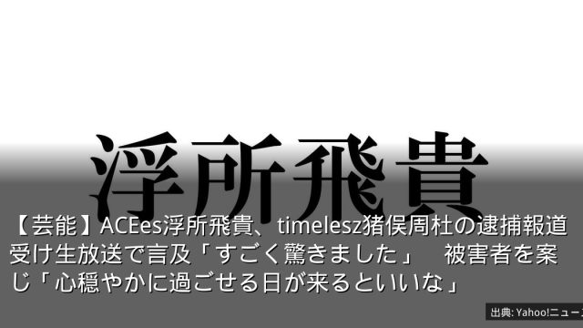 【芸能】ACEes浮所飛貴、timelesz猪俣周杜の逮捕報道受け生放送で言及「すごく驚きました」　被害者を案じ「心穏やかに過ごせる日が来るといいな」