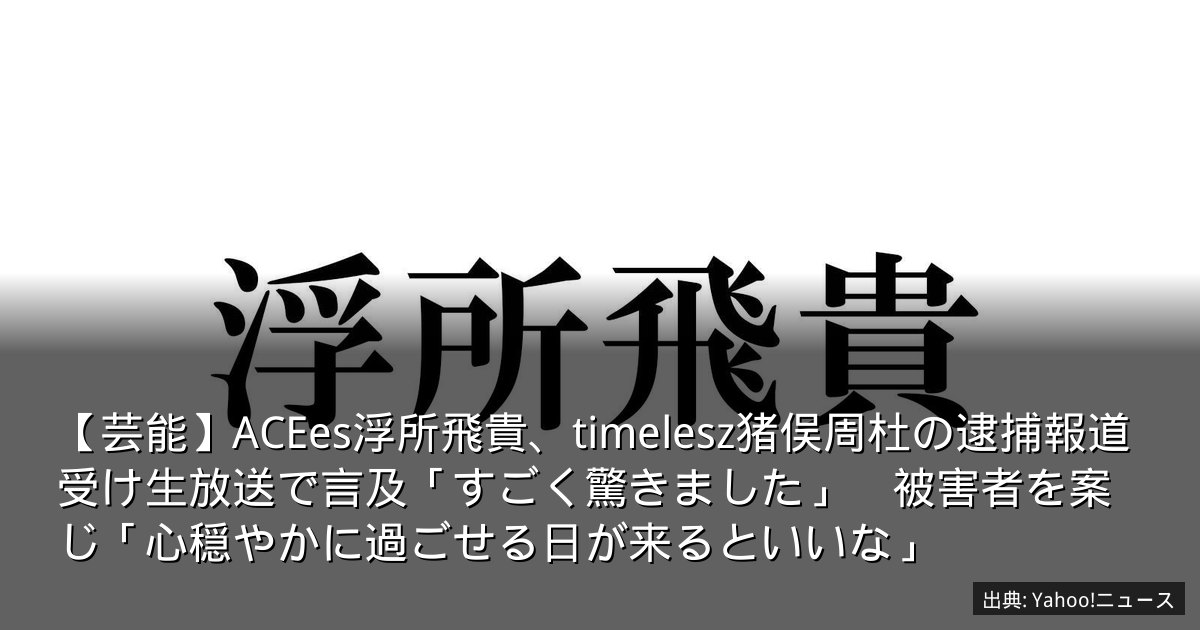 【芸能】ACEes浮所飛貴、timelesz猪俣周杜の逮捕報道受け生放送で言及「すごく驚きました」　被害者を案じ「心穏やかに過ごせる日が来るといいな」