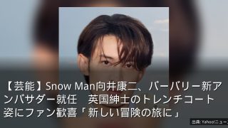 【芸能】Snow Man向井康二、バーバリー新アンバサダー就任　英国紳士のトレンチコート姿にファン歓喜「新しい冒険の旅に」