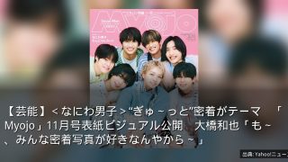 【芸能】＜なにわ男子＞“ぎゅ～っと”密着がテーマ　「Myojo」11月号表紙ビジュアル公開　大橋和也「も～、みんな密着写真が好きなんやから～」