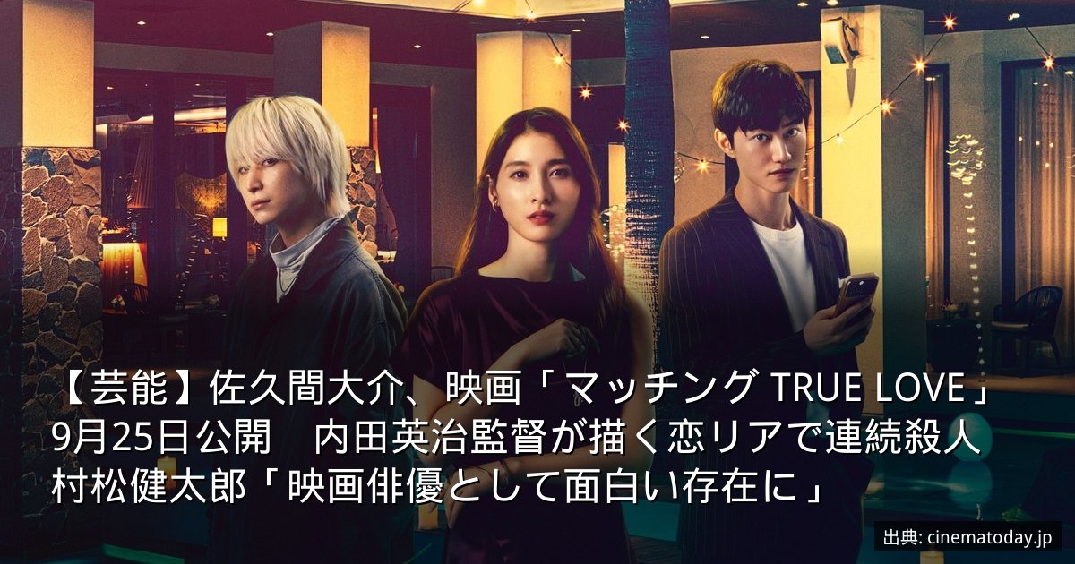 【芸能】佐久間大介、映画「マッチング TRUE LOVE」9月25日公開　内田英治監督が描く恋リアで連続殺人　村松健太郎「映画俳優として面白い存在に」