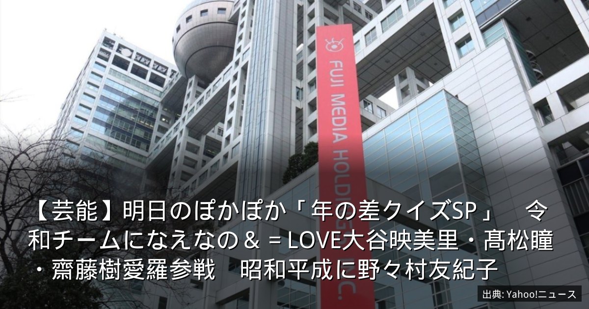 【芸能】明日のぽかぽか「年の差クイズSP」　令和チームになえなの＆＝LOVE大谷映美里・髙松瞳・齋藤樹愛羅参戦　昭和平成に野々村友紀子
