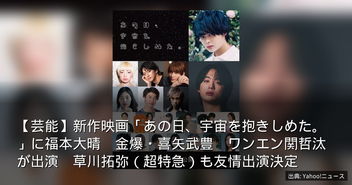 【芸能】新作映画「あの日、宇宙を抱きしめた。」に福本大晴　金爆・喜矢武豊　ワンエン関哲汰が出演　草川拓弥（超特急）も友情出演決定