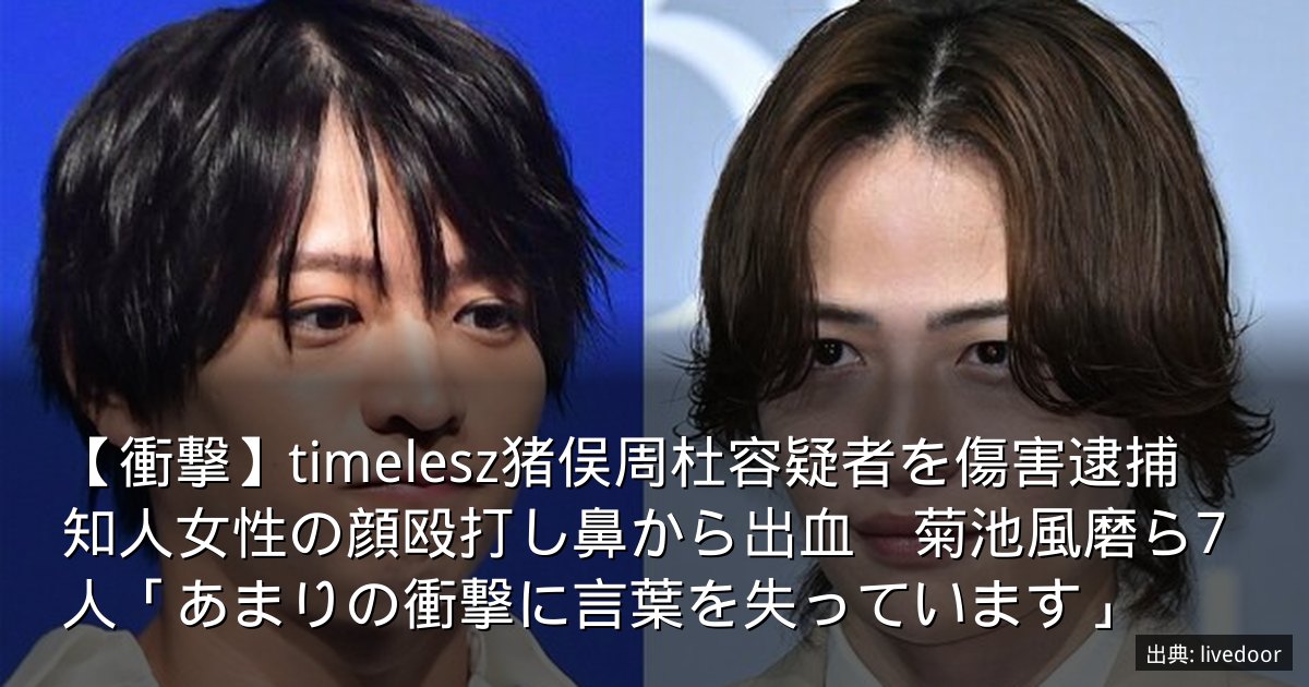 【衝撃】timelesz猪俣周杜容疑者を傷害逮捕　知人女性の顔殴打し鼻から出血　菊池風磨ら7人「あまりの衝撃に言葉を失っています」