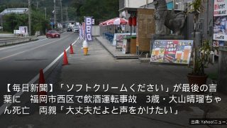 【毎日新聞】「ソフトクリームください」が最後の言葉に　福岡市西区で飲酒運転事故　3歳・大山晴瑠ちゃん死亡　両親「大丈夫だよと声をかけたい」