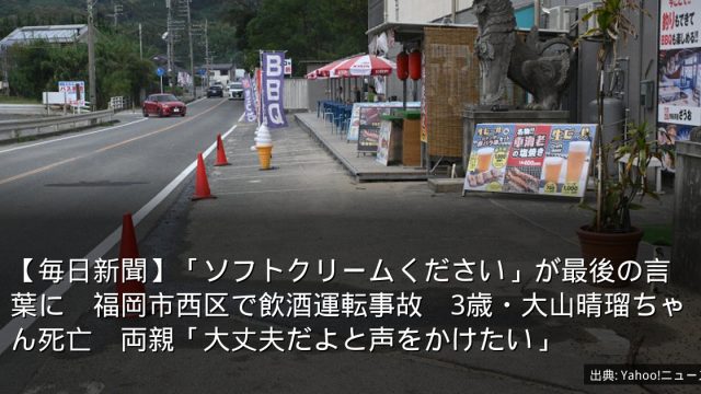 【毎日新聞】「ソフトクリームください」が最後の言葉に　福岡市西区で飲酒運転事故　3歳・大山晴瑠ちゃん死亡　両親「大丈夫だよと声をかけたい」