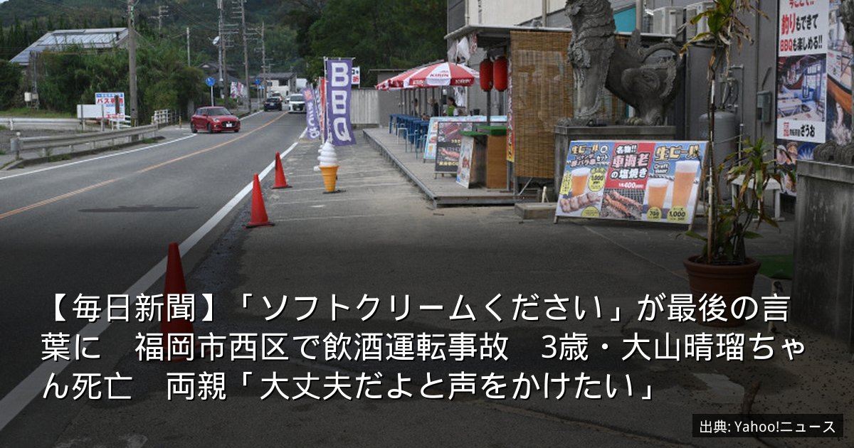 【毎日新聞】「ソフトクリームください」が最後の言葉に　福岡市西区で飲酒運転事故　3歳・大山晴瑠ちゃん死亡　両親「大丈夫だよと声をかけたい」