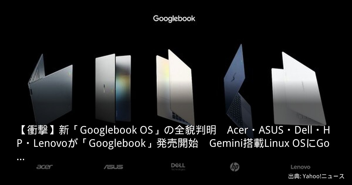 【衝撃】新「Googlebook OS」の全貌判明　Acer・ASUS・Dell・HP・Lenovoが「Googlebook」発売開始　Gemini搭載Linux OSにGo…