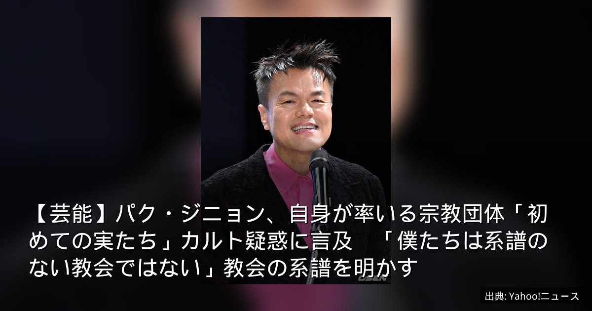 【芸能】パク・ジニョン、自身が率いる宗教団体「初めての実たち」カルト疑惑に言及　「僕たちは系譜のない教会ではない」教会の系譜を明かす