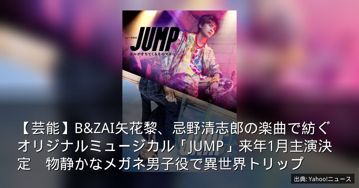 【芸能】B&ZAI矢花黎、忌野清志郎の楽曲で紡ぐオリジナルミュージカル「JUMP」来年1月主演決定　物静かなメガネ男子役で異世界トリップ