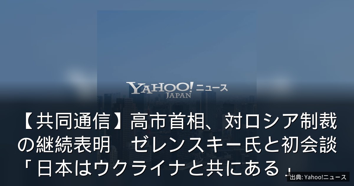 【共同通信】高市首相、対ロシア制裁の継続表明　ゼレンスキー氏と初会談「日本はウクライナと共にある」